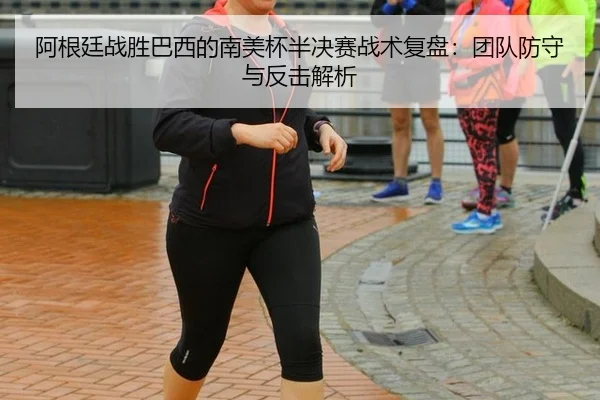 阿根廷战胜巴西的南美杯半决赛战术复盘：团队防守与反击解析