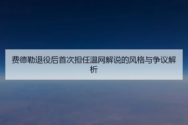 费德勒退役后首次担任温网解说的风格与争议解析
