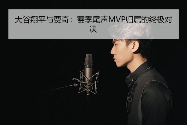 大谷翔平与贾奇：赛季尾声MVP归属的终极对决 - kaiyun.com